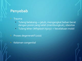 Penyebab
• Trauma
• Tulang belakang→ jatuh, mengangkat beban berat
dengan posisi yang salah (membungkuk), obesitas
• Tulang leher (Whiplash Injury)→ kecelakaan mobil
• Proses degeneratif (usia)
• Kelainan congenital
 