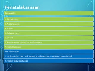 Penatalaksanaan
Konservatif :
1. Tirah baring
2. Asetaminofen
3. NSAID
4. Relaksan otot
5. Opioid
6. Antidepresan ajuvan dan antikonvulsan
7. Hipnotik sedatif
Non Konservatif
1. Latihan (jalan kaki, naik sepeda atau berenang) → dengan stres minimal
2. Proper body mechanics
 