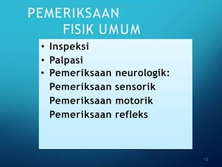 PEMERIKSAAN
FISIK UMUM
• Inspeksi
• Palpasi
• Pemeriksaan neurologik:
Pemeriksaan sensorik
Pemeriksaan motorik
Pemeriksaan refleks
12
 