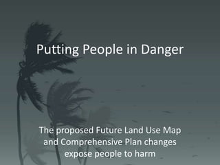 Putting People in Danger
The proposed Future Land Use Map
and Comprehensive Plan changes
expose people to harm
 