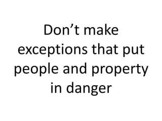 Don’t make
exceptions that put
people and property
in danger
 