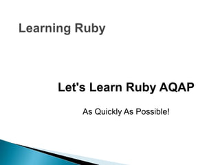 Let's Learn Ruby AQAP
As Quickly As Possible!
 