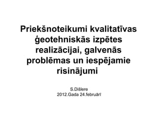 Priekšnoteikumi kvalitatīvas
    ģeotehniskās izpētes
    realizācijai, galvenās
 problēmas un iespējamie
          risinājumi
              S.Dišlere
        2012.Gada 24.februārī
 