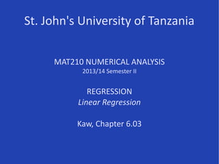 St. John's University of Tanzania
MAT210 NUMERICAL ANALYSIS
2013/14 Semester II
REGRESSION
Linear Regression
Kaw, Chapter 6.03
 