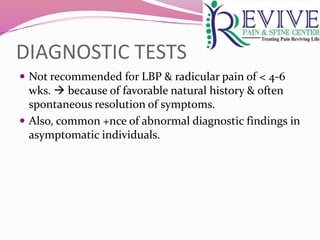 DIAGNOSTIC TESTS
 Not recommended for LBP & radicular pain of < 4-6
wks.  because of favorable natural history & often
spontaneous resolution of symptoms.
 Also, common +nce of abnormal diagnostic findings in
asymptomatic individuals.
 
