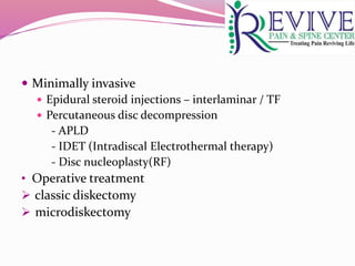  Minimally invasive
 Epidural steroid injections – interlaminar / TF
 Percutaneous disc decompression
- APLD
- IDET (Intradiscal Electrothermal therapy)
- Disc nucleoplasty(RF)
• Operative treatment
 classic diskectomy
 microdiskectomy
 