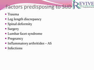 Factors predisposing to SIJD
 Trauma
 Leg length discrepancy
 Spinal deformity
 Surgery
 Lumbar facet syndrome
 Pregnancy
 Inflammatory arthritides – AS
 Infections
 