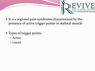  It is a regional pain syndrome characterised by the
presence of active trigger points in skeletal muscle
 Types of trigger points
 Active
 Latent
 
