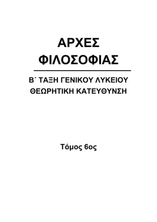 ΑΡΧΕΣ
ΦΙΛΟΣΟΦΙΑΣ
Β΄ ΤΑΞΗ ΓΕΝΙΚΟΥ ΛΥΚΕΙΟΥ
ΘΕΩΡΗΤΙΚΗ ΚΑΤΕΥΘΥΝΣΗ
Τόμος 6ος
 