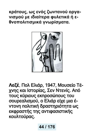 κράτους, ως ενός ζωντανού οργα-
νισμού με ιδιαίτερα φυλετικά ή ε-
θνοπολιτισμικά γνωρίσματα.
Λεζέ, Πολ Ελιάρ, 1947, Μουσείο Τέ-
χνης και Ιστορίας, Σεν Ντενίς. Από
τους κύριους εκπροσώπους του
σουρεαλισμού, ο Ελιάρ είχε μια έ-
ντονη πολιτική δραστηριότητα ως
εκφραστής της αντιφασιστικής
κουλτούρας.
44 / 176
 