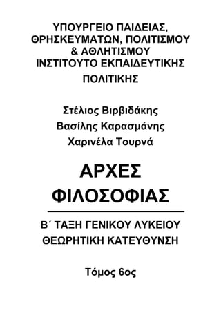 ΥΠΟΥΡΓΕΙΟ ΠΑΙΔΕΙΑΣ,
ΘΡΗΣΚΕΥΜΑΤΩΝ, ΠΟΛΙΤΙΣΜΟΥ
& ΑΘΛΗΤΙΣΜΟΥ
ΙΝΣΤΙΤΟΥΤΟ ΕΚΠΑΙΔΕΥΤΙΚΗΣ
ΠΟΛΙΤΙΚΗΣ
Στέλιος Βιρβιδάκης
Βασίλης Καρασμάνης
Χαρινέλα Τουρνά
ΑΡΧΕΣ
ΦΙΛΟΣΟΦΙΑΣ
Β΄ ΤΑΞΗ ΓΕΝΙΚΟΥ ΛΥΚΕΙΟΥ
ΘΕΩΡΗΤΙΚΗ ΚΑΤΕΥΘΥΝΣΗ
Τόμος 6ος
 