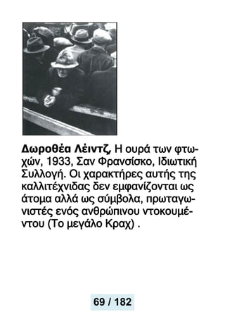 Δωροθέα Λέιντζ, Η ουρά των φτω-
χών, 1933, Σαν Φρανσίσκο, Ιδιωτική
Συλλογή. Οι χαρακτήρες αυτής της
καλλιτέχνιδας δεν εμφανίζονται ως
άτομα αλλά ως σύμβολα, πρωταγω-
νιστές ενός ανθρώπινου ντοκουμέ-
ντου (Το μεγάλο Κραχ) .
69 / 182
 