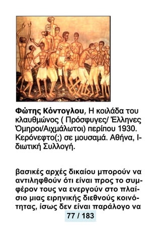 Φώτης Κόντογλου, Η κοιλάδα του
κλαυθμώνος ( Πρόσφυγες/ Έλληνες
Όμηροι/Αιχμάλωτοι) περίπου 1930.
Κερόνεφτο(;) σε μουσαμά. Αθήνα, Ι-
διωτική Συλλογή.
βασικές αρχές δικαίου μπορούν να
αντιληφθούν ότι είναι προς το συμ-
φέρον τους να ενεργούν στο πλαί-
σιο μιας ειρηνικής διεθνούς κοινό-
τητας, ίσως δεν είναι παράλογο να
77 / 183
 