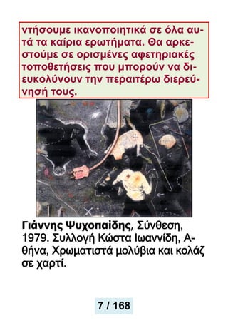 ντήσουμε ικανοποιητικά σε όλα αυ-
τά τα καίρια ερωτήματα. Θα αρκε-
στούμε σε ορισμένες αφετηριακές
τοποθετήσεις που μπορούν να δι-
ευκολύνουν την περαιτέρω διερεύ-
νησή τους.
Γιάννης Ψυχοπαίδης, Σύνθεση,
1979. Συλλογή Κώστα Ιωαννίδη, Α-
θήνα, Χρωματιστά μολύβια και κολάζ
σε χαρτί.
7 / 168
 