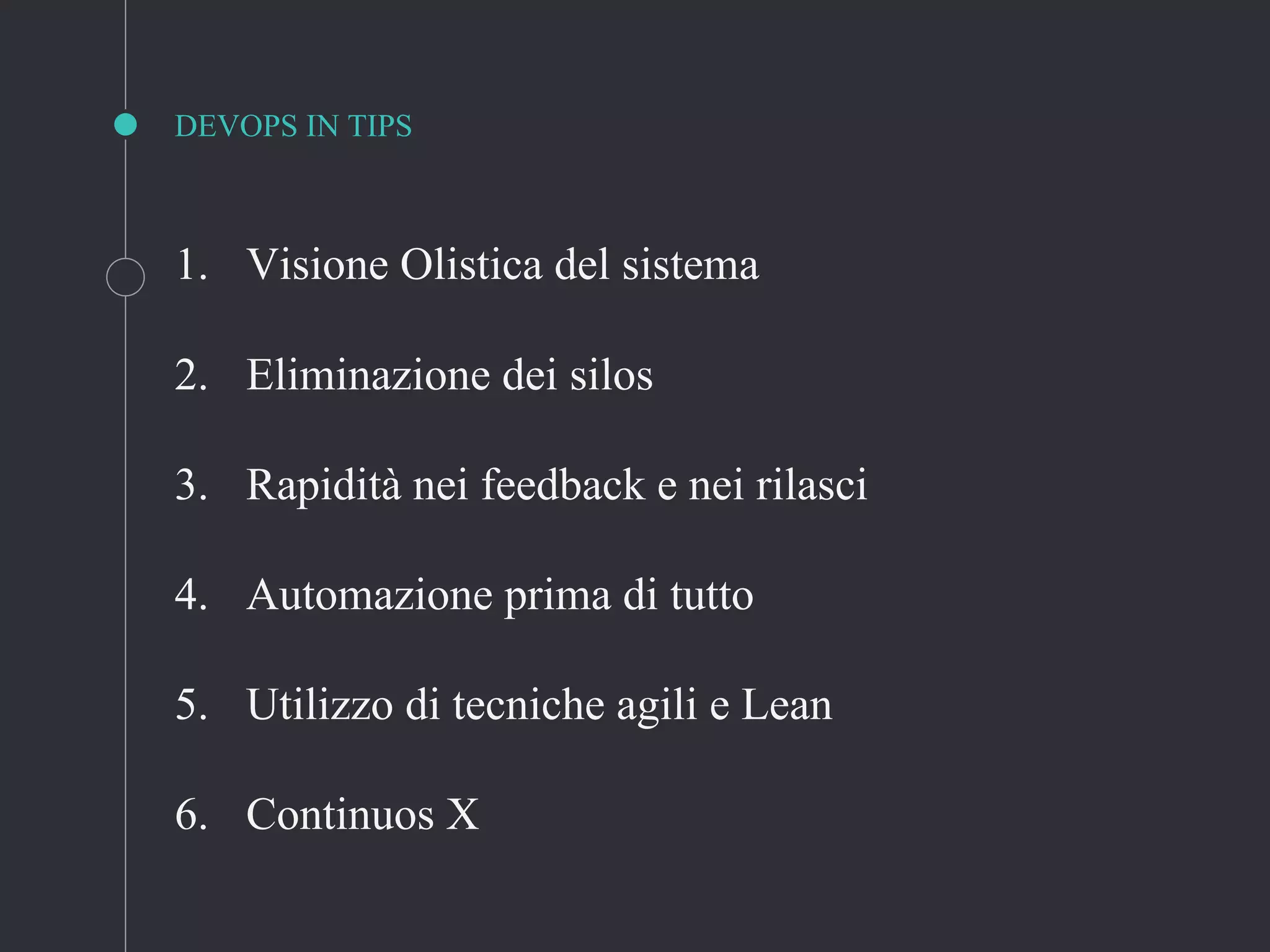 DEVOPS IN TIPS
1. Visione Olistica del sistema
2. Eliminazione dei silos
3. Rapidità nei feedback e nei rilasci
4. Automazione prima di tutto
5. Utilizzo di tecniche agili e Lean
6. Continuos X
 