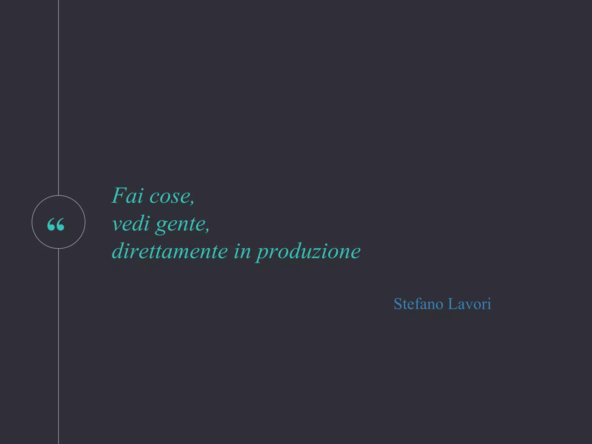 “
Fai cose,
vedi gente,
direttamente in produzione
Stefano Lavori
 