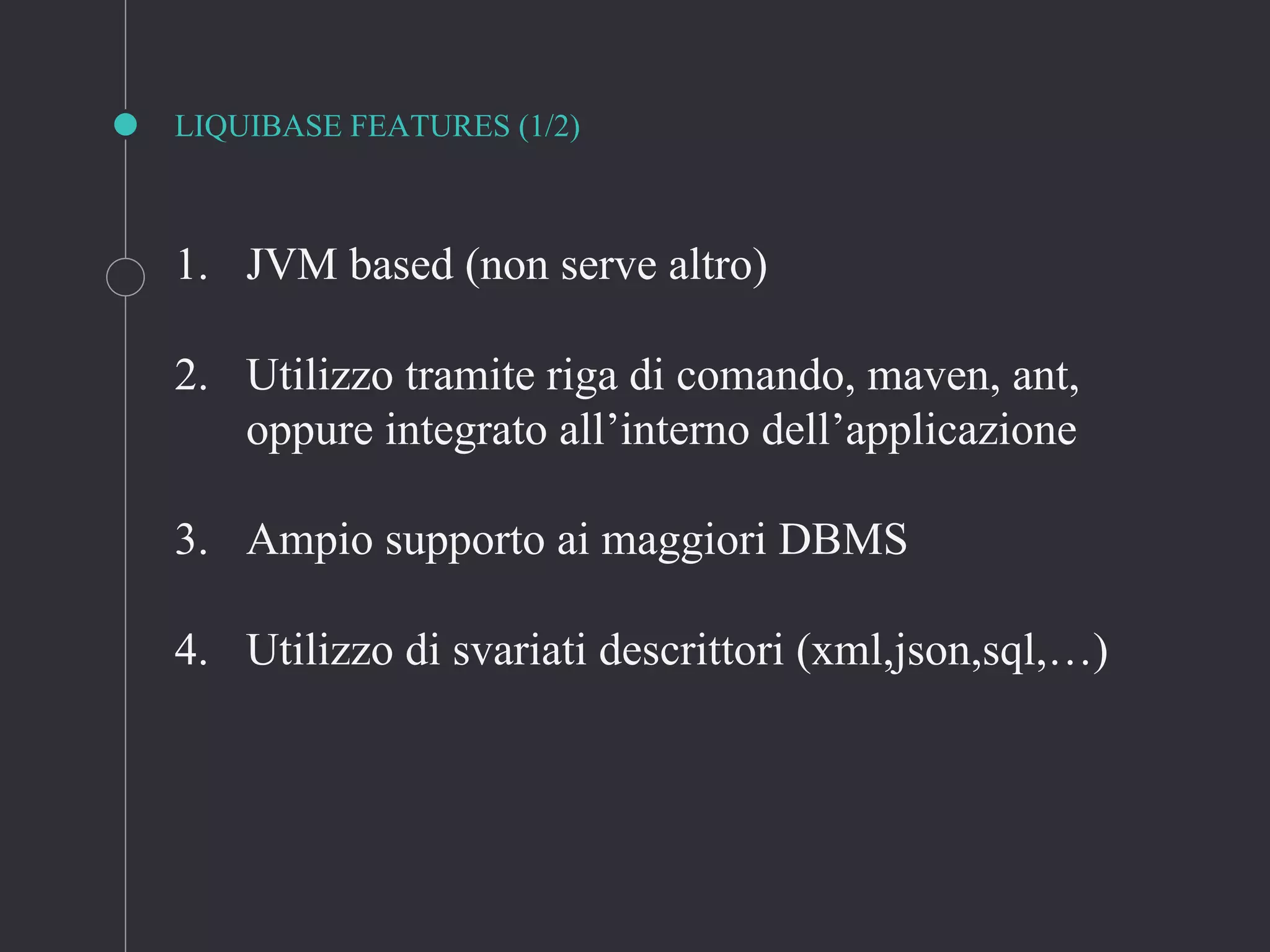 LIQUIBASE FEATURES (1/2)
1. JVM based (non serve altro)
2. Utilizzo tramite riga di comando, maven, ant,
oppure integrato all’interno dell’applicazione
3. Ampio supporto ai maggiori DBMS
4. Utilizzo di svariati descrittori (xml,json,sql,…)
 