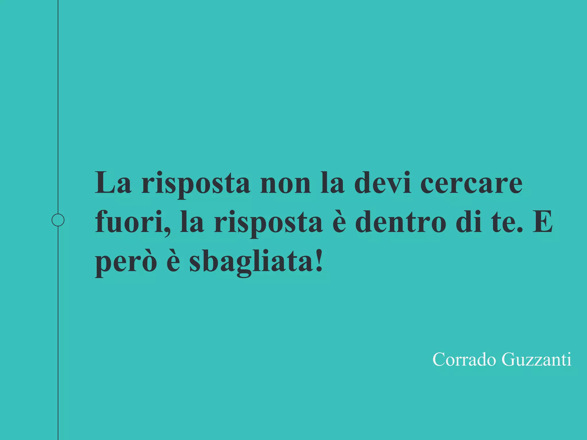 La risposta non la devi cercare
fuori, la risposta è dentro di te. E
però è sbagliata!
Corrado Guzzanti
 