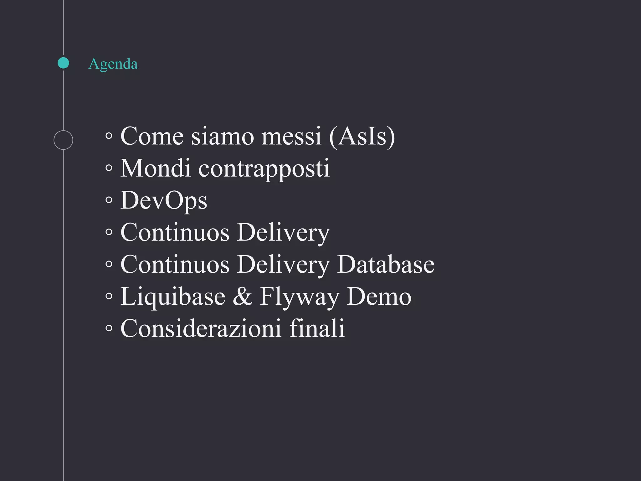 Agenda
◦ Come siamo messi (AsIs)
◦ Mondi contrapposti
◦ DevOps
◦ Continuos Delivery
◦ Continuos Delivery Database
◦ Liquibase & Flyway Demo
◦ Considerazioni finali
 