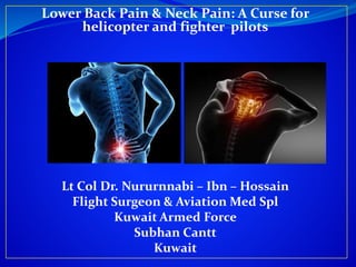 Lower Back Pain & Neck Pain: A Curse for
helicopter and fighter pilots
Lt Col Dr. Nururnnabi – Ibn – Hossain
Flight Surgeon & Aviation Med Spl
Kuwait Armed Force
Subhan Cantt
Kuwait
 