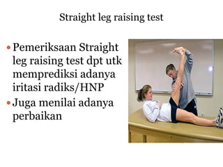 Straight leg raising test
Pemeriksaan Straight
leg raising test dpt utk
memprediksi adanya
iritasi radiks/HNP
Juga menilai adanya
perbaikan
 
