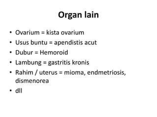Organ lain
• Ovarium = kista ovarium
• Usus buntu = apendistis acut
• Dubur = Hemoroid
• Lambung = gastritis kronis
• Rahim / uterus = mioma, endmetriosis,
dismenorea
• dll
 