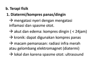 b. Terapi fisik
1. Diatermi/kompres panas/dingin
 mengatasi nyeri dengan mengatasi
inflamasi dan spasme otot.
 akut dan edema: kompres dingin ( < 24jam)
 kronik: dapat digunakan kompres panas
 macam pemanasan: radiasi infra merah
atau gelombang elektromagnet (diatermi)
 lokal dan karena spasme otot: ultrasound
 