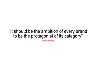 It should be the ambition of every brand
    to be the protagonist of its category
                 Scott Bedbury
 