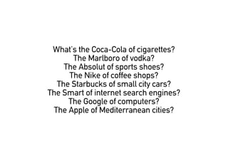 Whats the Coca-Cola of cigarettes?
      The Marlboro of vodka?
    The Absolut of sports shoes?
     The Nike of coffee shops?
  The Starbucks of small city cars?
The Smart of internet search engines?
     The Google of computers?
 The Apple of Mediterranean cities?
 