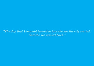 The day that Limassol turned to face the sea the city smiled.
                 And the sea smiled back.
 