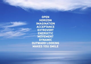 OPEN
    HORIZON
  IMAGINATION
  ACCEPTANCE
   EXTROVERT
   ENERGETIC
   MOVEMENT
    DYNAMIC
OUTWARD LOOKING
MAKES YOU SMILE
 