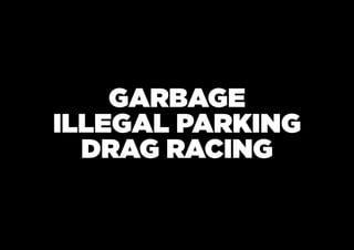 GARBAGE
ILLEGAL PARKING
  DRAG RACING
 