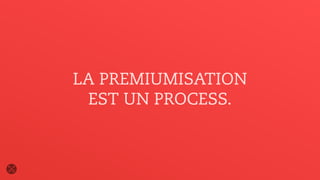 LA PREMIUMISATION
EST UN PROCESS.
 