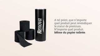 A tel point, que n’importe
quel produit peut revendiquer
le statut de premium.
N’importe quel produit.
Même du papier toilette.
 