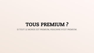 TOUS PREMIUM ?
SI TOUT LE MONDE EST PREMIUM, PERSONNE N’EST PREMIUM.
 