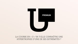 UPREMIUM
LA COURBE EN « U » VA T-ELLE CONNAÎTRE UNE
HYPERTROPHIE D’UNE DE SES EXTRÉMITÉS ?
 