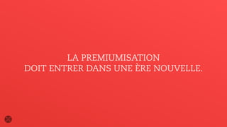LA PREMIUMISATION
DOIT ENTRER DANS UNE ÈRE NOUVELLE.
 