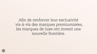 Afin de renforcer leur exclusivité
vis-à-vis des marques premiumisées,
les marques de luxe ont investi une
nouvelle frontière.
 