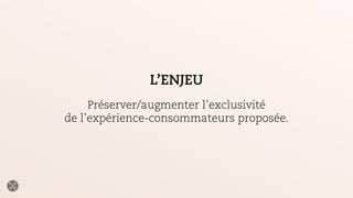 L’ENJEU
!
Préserver/augmenter l’exclusivité
de l’expérience-consommateurs proposée.
 