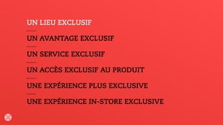UN LIEU EXCLUSIF
UN AVANTAGE EXCLUSIF
UN SERVICE EXCLUSIF
UN ACCÈS EXCLUSIF AU PRODUIT
UNE EXPÉRIENCE PLUS EXCLUSIVE
UNE EXPÉRIENCE IN-STORE EXCLUSIVE
 