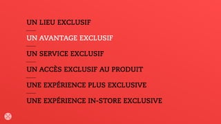 UN LIEU EXCLUSIF
UN AVANTAGE EXCLUSIF
UN SERVICE EXCLUSIF
UN ACCÈS EXCLUSIF AU PRODUIT
UNE EXPÉRIENCE PLUS EXCLUSIVE
UNE EXPÉRIENCE IN-STORE EXCLUSIVE
 