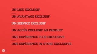 UN LIEU EXCLUSIF
UN AVANTAGE EXCLUSIF
UN SERVICE EXCLUSIF
UN ACCÈS EXCLUSIF AU PRODUIT
UNE EXPÉRIENCE PLUS EXCLUSIVE
UNE EXPÉRIENCE IN-STORE EXCLUSIVE
 