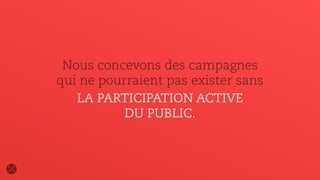 Nous concevons des campagnes
qui ne pourraient pas exister sans
LA PARTICIPATION ACTIVE
DU PUBLIC.
 