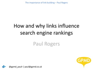 How and why links influence search engine rankings Paul Rogers @gpmd_paulr | paul@gpmd.co.uk The importance of link building – Paul Rogers 