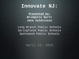 Innovate NJ:
Presented by:
Bridgette Burtt
Jena Valdiviezo
Long Branch Public Schools
Springfield Public Schools
Spotswood Public Schools
April 22, 2015
 