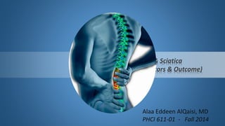 Low Back Pain & Sciatica 
(Prognostic Factors & Outcome) 
Alaa Eddeen AlQaisi, MD 
PHCI 611-01 - Fall 2014 
 