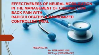 EFFECTIVENESS OF NEURAL MOBILIZATION
IN THE MANAGEMENT OF CHRONIC LOW
BACK PAIN WITH
RADICULOPATHY: A RANDOMIZED
CONTROLLED TRIAL
PRESENTEDBY:
Mr. HEERAMANI KORI
M.P.T.-1 yr. (ORTHOPEADIC)
 