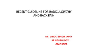 RECENT GUIDELINE FOR RADICULOPATHY
AND BACK PAIN
DR. VINOD SINGH JATAV
SR NEUROLOGY
GMC KOTA
 