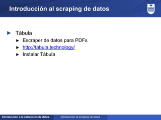 Introducción a la extracción de datos
Introducción al scraping de datos
► Tábula
► Escraper de datos para PDFs
► http://tabula.technology/
► Instalar Tábula
Introducción al scraping de datos
 