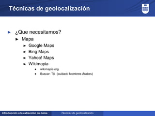 Introducción a la extracción de datos
Técnicas de geolocalización
► ¿Que necesitamos?
► Mapa
► Google Maps
► Bing Maps
► Yahoo! Maps
► Wikimapia
● wikimapia.org
● Buscar: Tiji (cuidado Nombres Árabes)
Técnicas de geolocalización
 